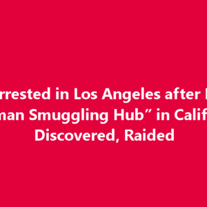 Two Arrested in Los Angeles after Iranian “Human Smuggling Hub” in California Discovered, Raided