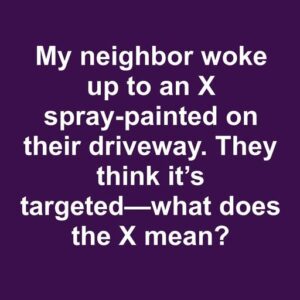 Overnight, someone marked my neighbor’s driveway with an X, making them worry it’s intentional. What does it signify?