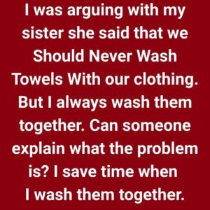 I was arguing with my sister. She said that we should never wash towels with our clothing.