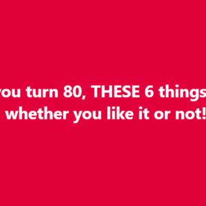 When you turn 80, these things happen to you, whether you like it or not!