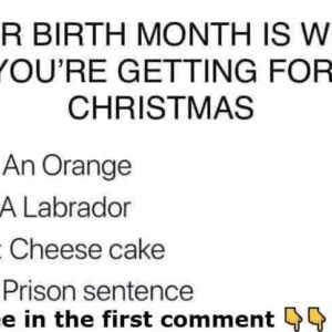 Your birth month is what you’re getting for Christmas. I was born in October, it’s crazy…