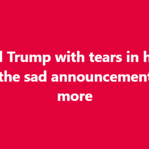 Donald Trump with tears in his eyes make the sad announcement… See more